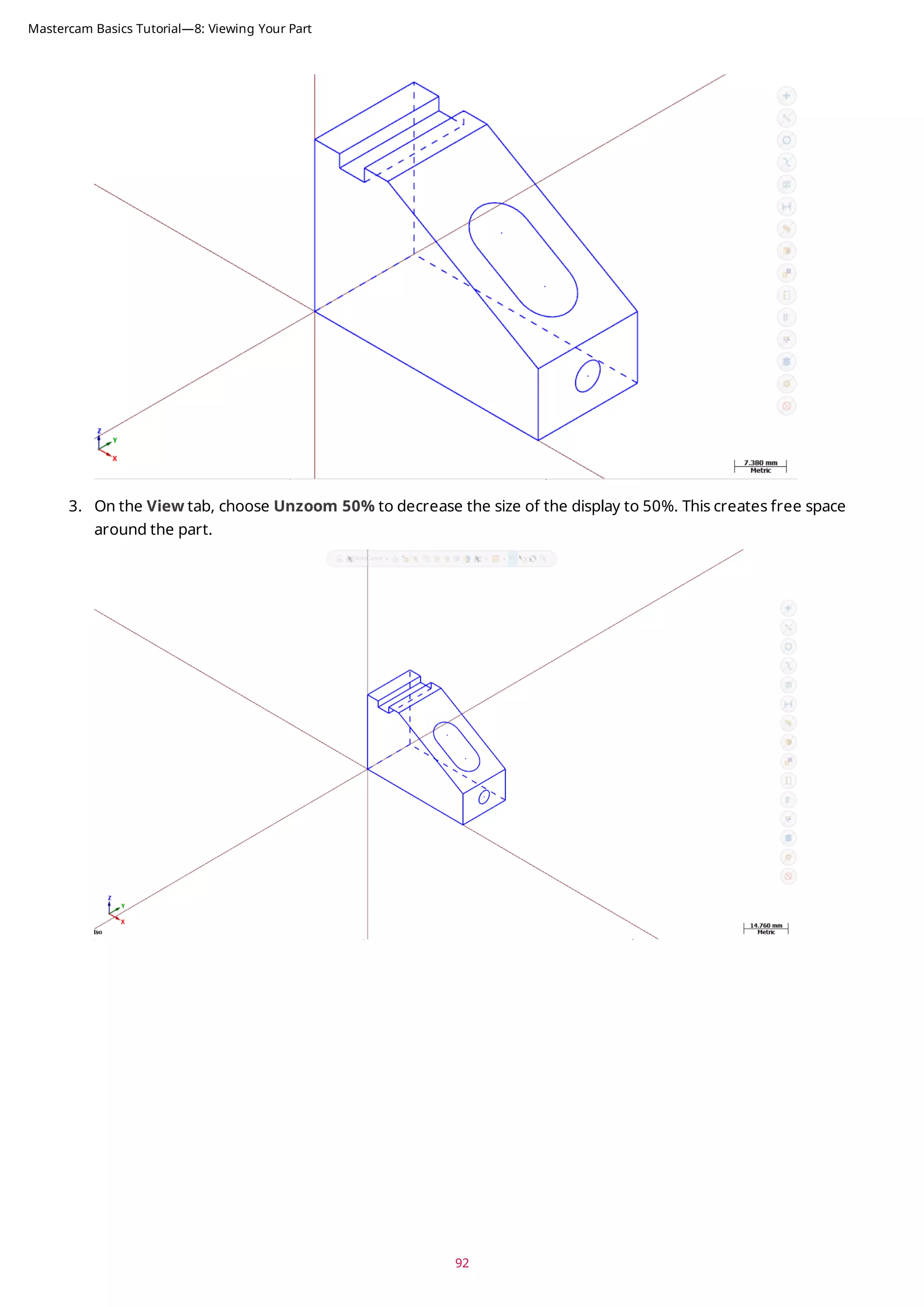 3. On the View tab, choose Unzoom 50% to decrease the size of the display to 50%. This creates free space
around the part.
92
Mastercam Basics Tutorial—8: Viewing Your Part
 