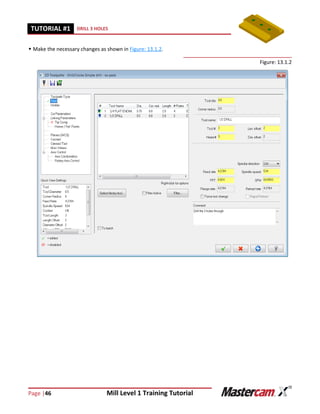 Page |46 Mill Level 1 Training Tutorial
TUTORIAL #11 DRILL 3 HOLES
 Make the necessary changes as shown in Figure: 13.1.2.
Figure: 13.1.2
 