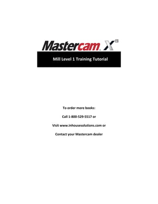 To order more books:
Call 1-800-529-5517 or
Visit www.inhousesolutions.com or
Contact your Mastercam dealer
Mill Level 1 Training Tutorial
 