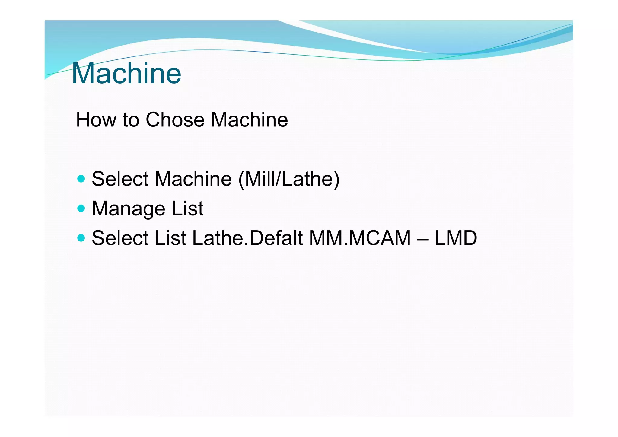 Machine
How to Chose Machine
 Select Machine (Mill/Lathe)
 Manage List
 Select List Lathe.Defalt MM.MCAM – LMD
 