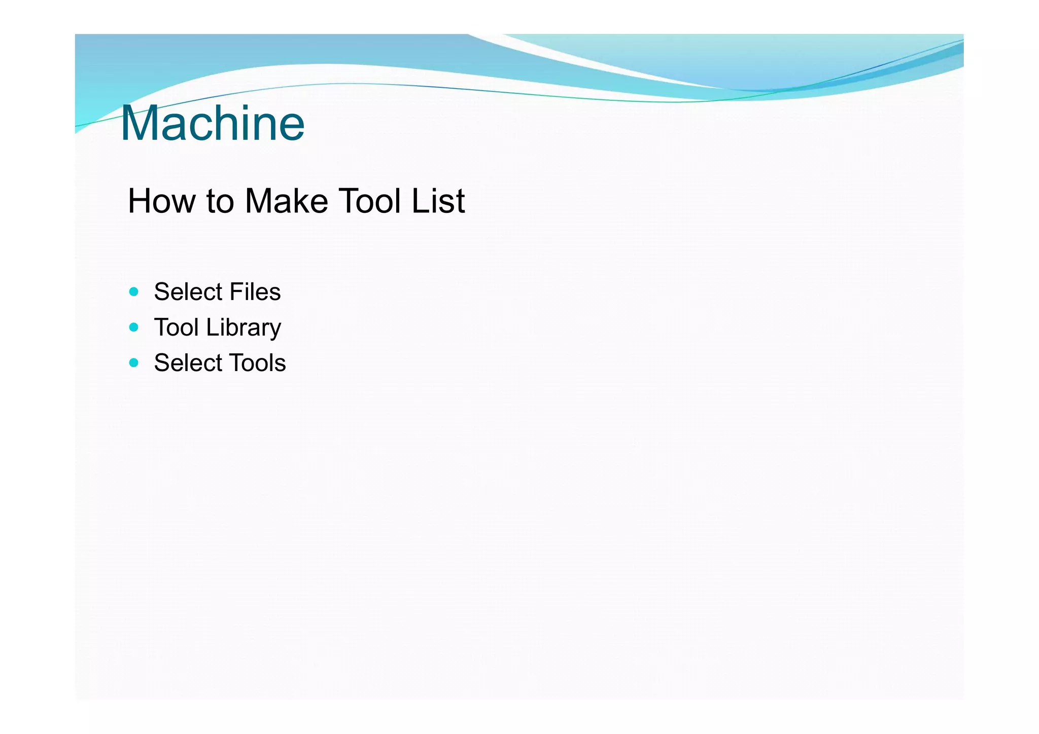 Machine
How to Make Tool List
 Select Files
 Tool Library
 Select Tools
 