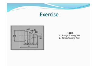 Exercise
Tools
1. Rough Turning Tool
2. Finish Turning Tool
 