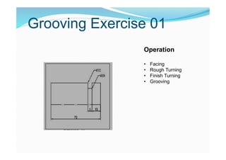 Grooving Exercise 01
Operation
• Facing
• Rough Turning
• Finish Turning
• Grooving
 