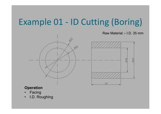 Example 01 - ID Cutting (Boring)
Operation
• Facing
• I.D. Roughing
Raw Material :- I.D. 35 mm
 