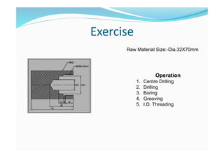Exercise
Raw Material Size:-Dia.32X70mm
Operation
1. Centre Drilling
2. Drilling
3. Boring
4. Grooving
5. I.D. Threading
 