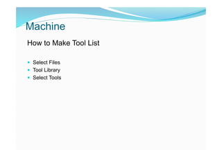 Machine
How to Make Tool List
 Select Files
 Tool Library
 Select Tools
 
