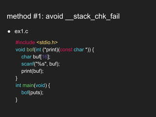● ex1.c
method #1: avoid __stack_chk_fail
#include <stdio.h>
void bof(int (*print)(const char *)) {
char buf[16];
scanf("%s", buf);
print(buf);
}
int main(void) {
bof(puts);
}
 