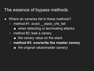 ● Where do canaries fail in these methods?
○ method #1: avoid __stack_chk_fail
■ when detecting or terminating attacks
○ method #2: leak a canary
■ the canary value on the stack
○ method #3: overwrite the master canary
■ the original value(master canary)
The essence of bypass methods
 