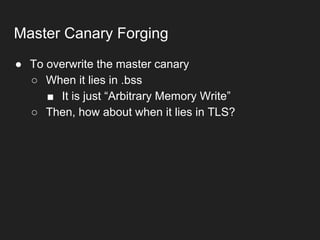 ● To overwrite the master canary
○ When it lies in .bss
■ It is just “Arbitrary Memory Write”
○ Then, how about when it lies in TLS?
Master Canary Forging
 