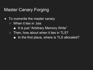 ● To overwrite the master canary
○ When it lies in .bss
■ It is just “Arbitrary Memory Write”
○ Then, how about when it lies in TLS?
■ In the first place, where is TLS allocated?
Master Canary Forging
 