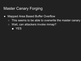 ● Mapped Area Based Buffer Overflow
○ This seems to be able to overwrite the master canary
○ Wait, can attackers invoke mmap?
■ YES
Master Canary Forging
 