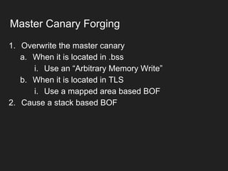 1. Overwrite the master canary
a. When it is located in .bss
i. Use an “Arbitrary Memory Write”
b. When it is located in TLS
i. Use a mapped area based BOF
2. Cause a stack based BOF
Master Canary Forging
 