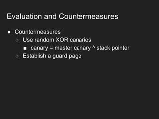 ● Countermeasures
○ Use random XOR canaries
■ canary = master canary ^ stack pointer
○ Establish a guard page
Evaluation and Countermeasures
 