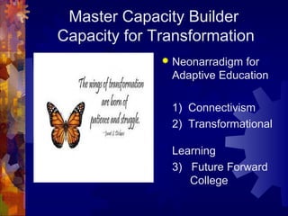 Master Capacity Builder
Capacity for Transformation
 Neonarradigm for
Adaptive Education
1) Connectivism
2) Transformational
Learning
3) Future Forward
College
 