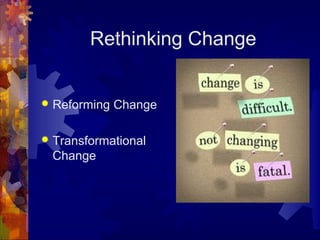 Rethinking Change
 Reforming Change
 Transformational
Change
 