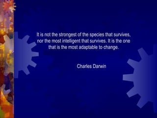 It is not the strongest of the species that survives,
nor the most intelligent that survives. It is the one
that is the most adaptable to change.
Charles Darwin
 