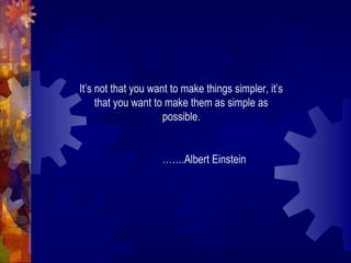 It’s not that you want to make things simpler, it’s
that you want to make them as simple as
possible.
…….Albert Einstein
 