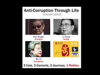 Anti-Corruption Through Life Li Peng Beijing Wu Yi Guangdong  Zhu Rongji Shanghai 3 Cats. 3 Concerts. 3 Journeys.  1 Robber. 