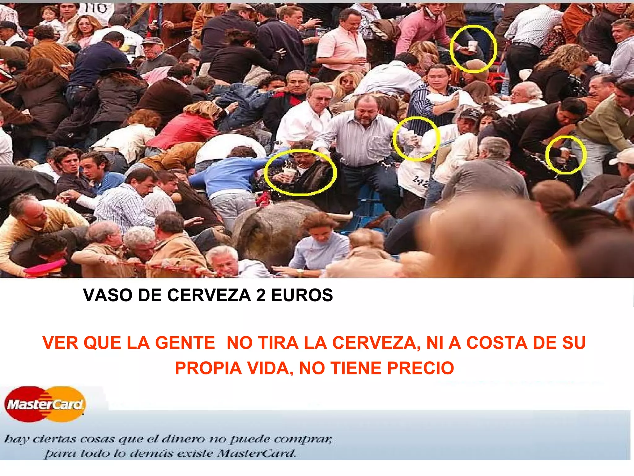 VASO DE CERVEZA 2 EUROS
VER QUE LA GENTE NO TIRA LA CERVEZA, NI A COSTA DE SU
PROPIA VIDA, NO TIENE PRECIO
 