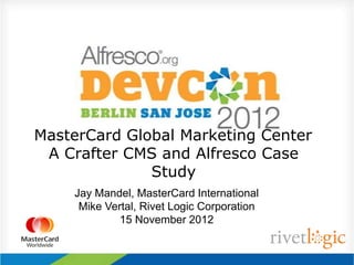 MasterCard Global Marketing Center
A Crafter CMS and Alfresco Case
Study
Jay Mandel, MasterCard International
Mike Vertal, Rivet Logic Corporation
15 November 2012
 