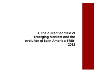 1. The current context of 
Emerging Markets and the 
evolution of Latin America 1980- 
2012 
 