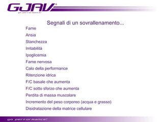 Segnali di un sovrallenamento...
Fame
Ansia
Stanchezza
Irritabilità
Ipoglicemia
Fame nervosa
Calo della performance
Ritenzione idrica
F/C basale che aumenta
F/C sotto sforzo che aumenta
Perdita di massa muscolare
Incremento del peso corporeo (acqua e grasso)
Disidratazione della matrice cellulare
 