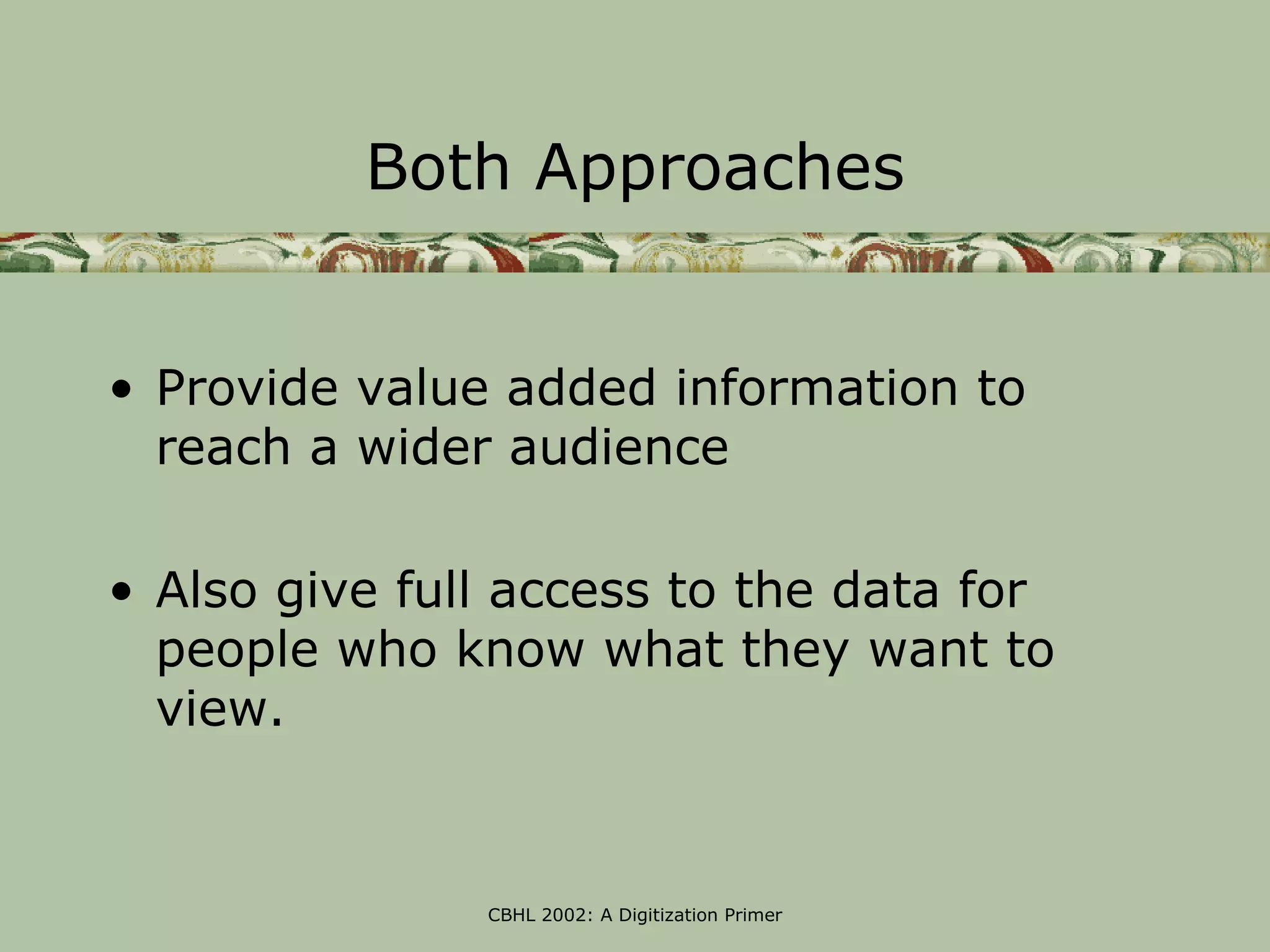 Both Approaches


• Provide value added information to
  reach a wider audience

• Also give full access to the data for
  people who know what they want to
  view.


               CBHL 2002: A Digitization Primer
 