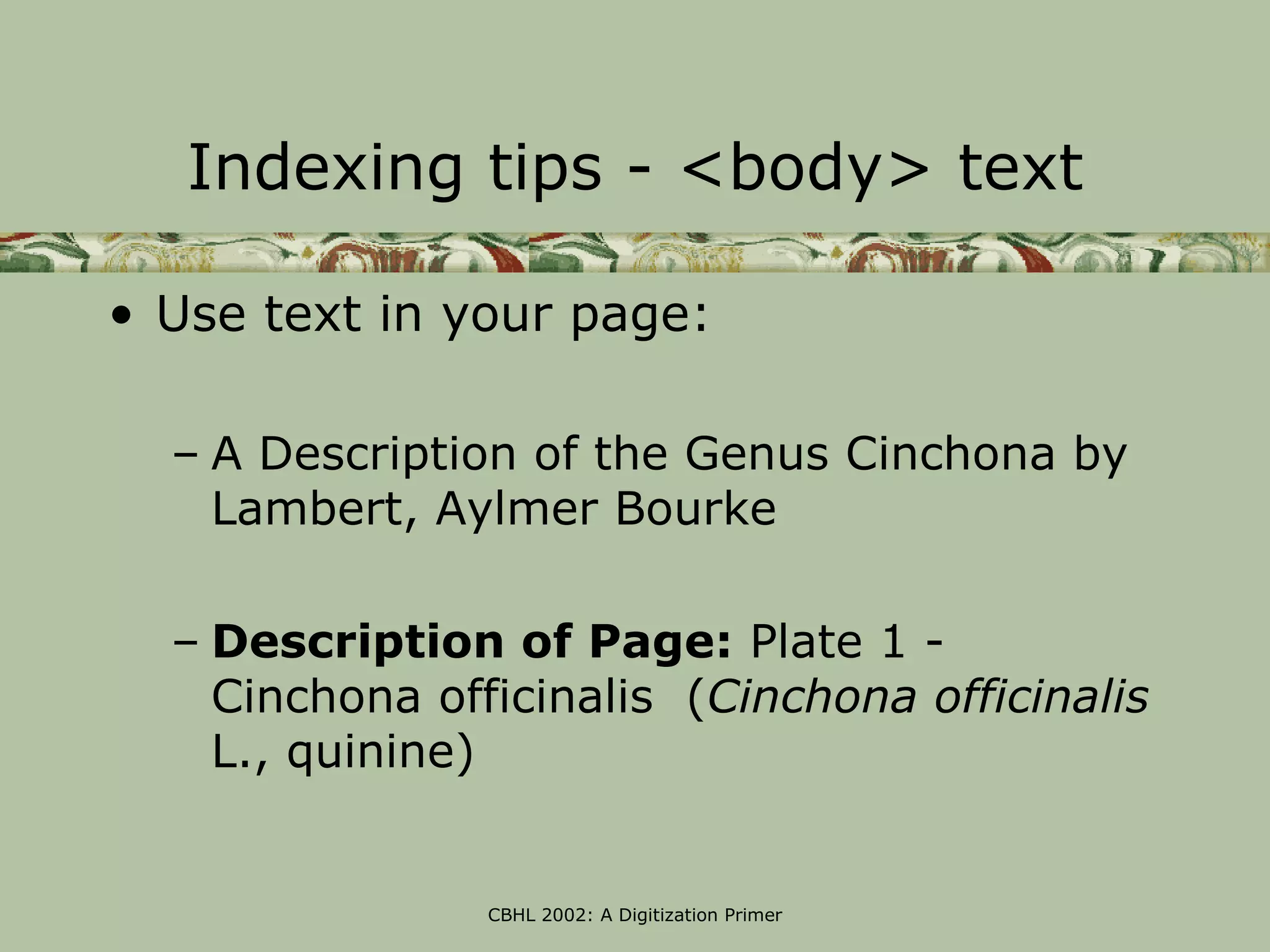 Indexing tips - <body> text

• Use text in your page:

  – A Description of the Genus Cinchona by
    Lambert, Aylmer Bourke

  – Description of Page: Plate 1 -
    Cinchona officinalis (Cinchona officinalis
    L., quinine)


                CBHL 2002: A Digitization Primer
 