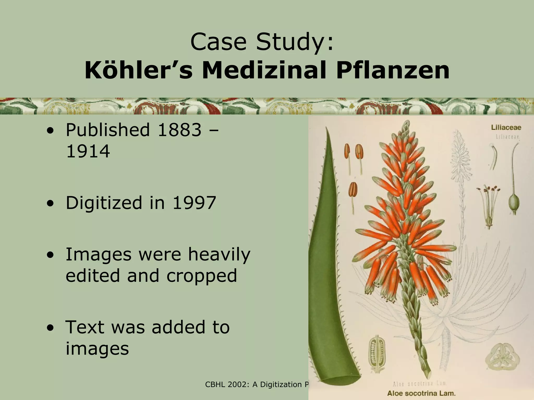Case Study:
    Köhler’s Medizinal Pflanzen

• Published 1883 –
  1914

• Digitized in 1997

• Images were heavily
  edited and cropped

• Text was added to
  images
                 CBHL 2002: A Digitization Primer
 
