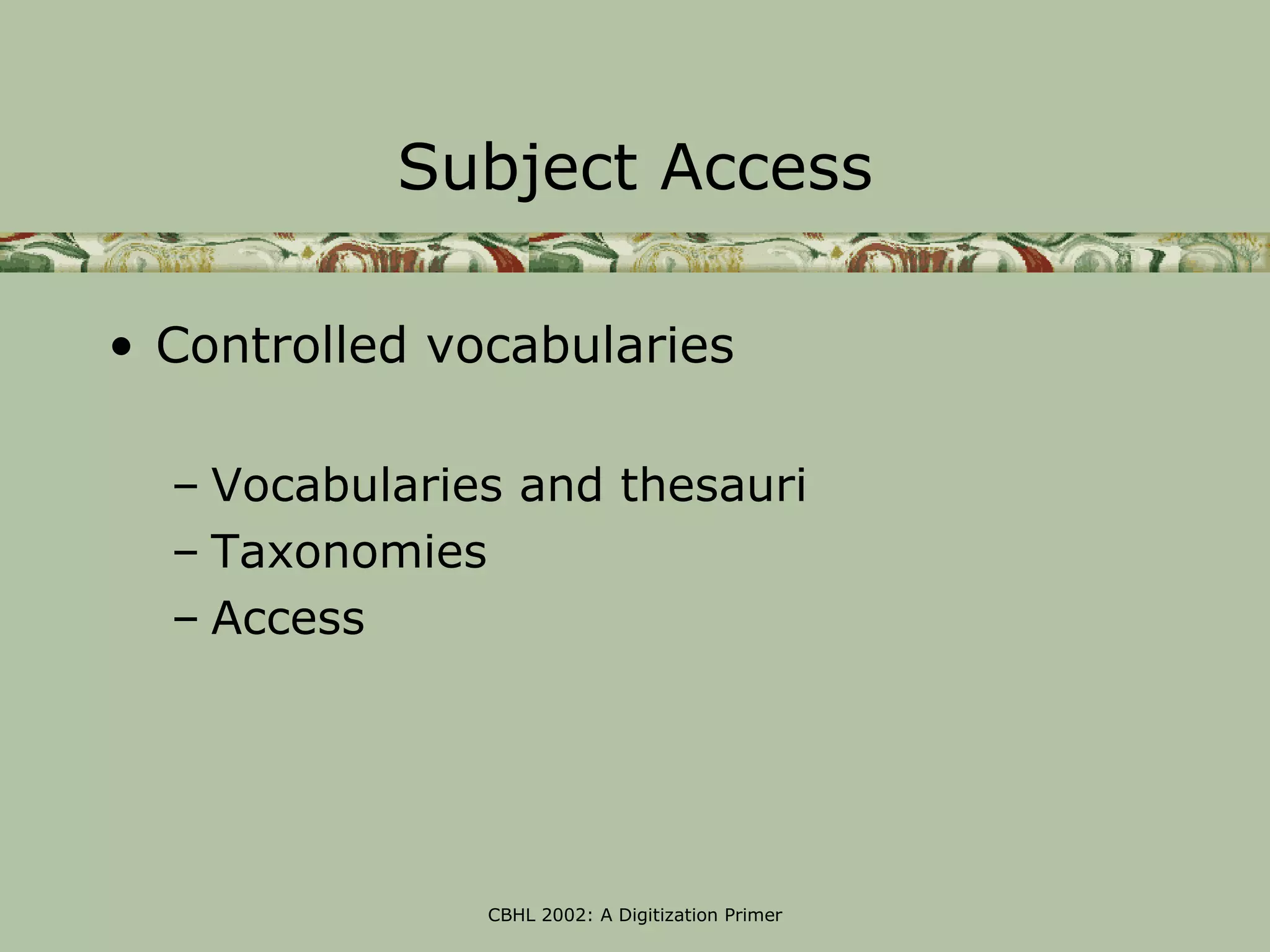 Subject Access

• Controlled vocabularies

  – Vocabularies and thesauri
  – Taxonomies
  – Access




               CBHL 2002: A Digitization Primer
 