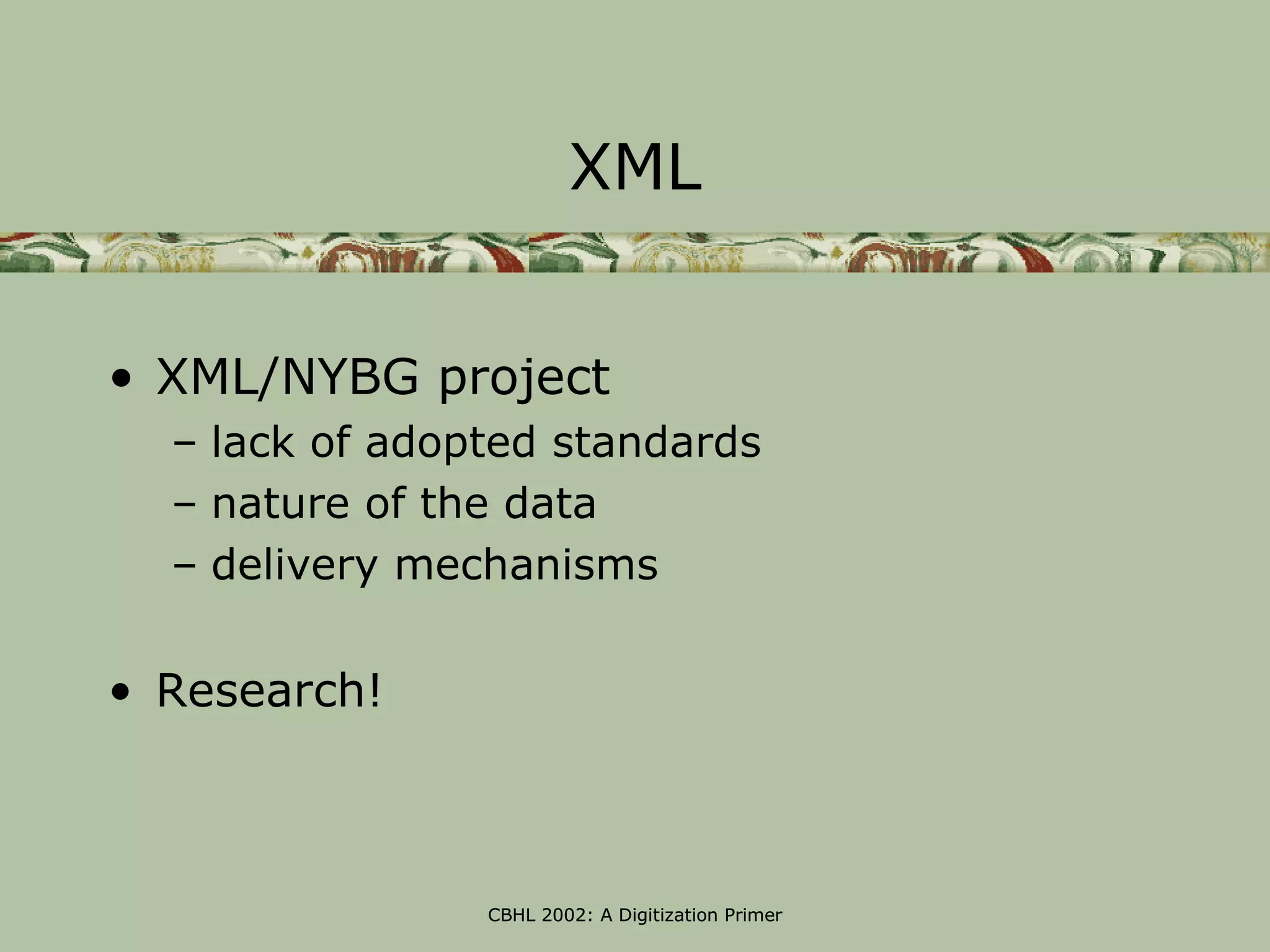 XML


• XML/NYBG project
  – lack of adopted standards
  – nature of the data
  – delivery mechanisms


• Research!



                CBHL 2002: A Digitization Primer
 