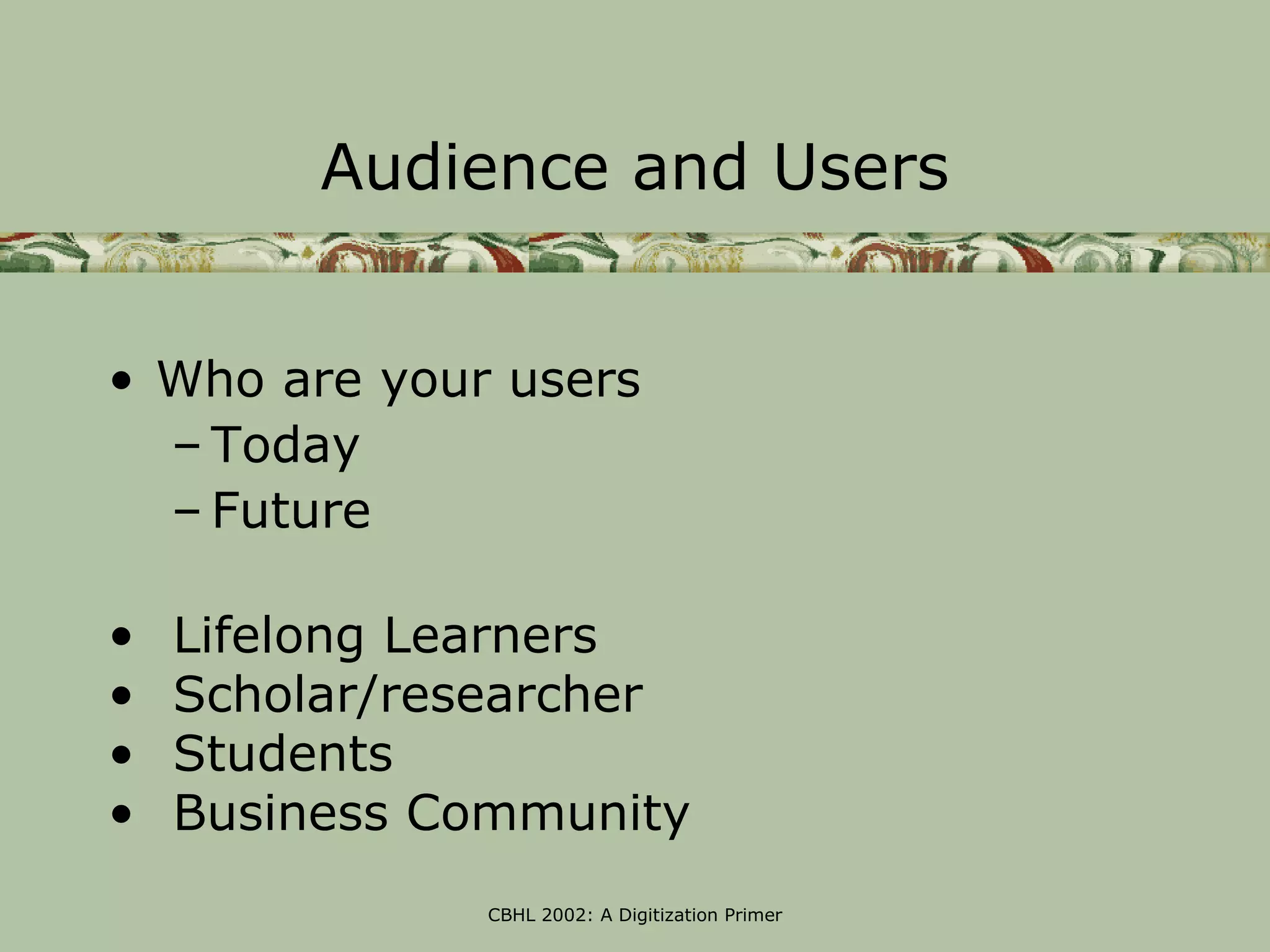 Audience and Users


• Who are your users
  – Today
  – Future

•   Lifelong Learners
•   Scholar/researcher
•   Students
•   Business Community
              CBHL 2002: A Digitization Primer
 