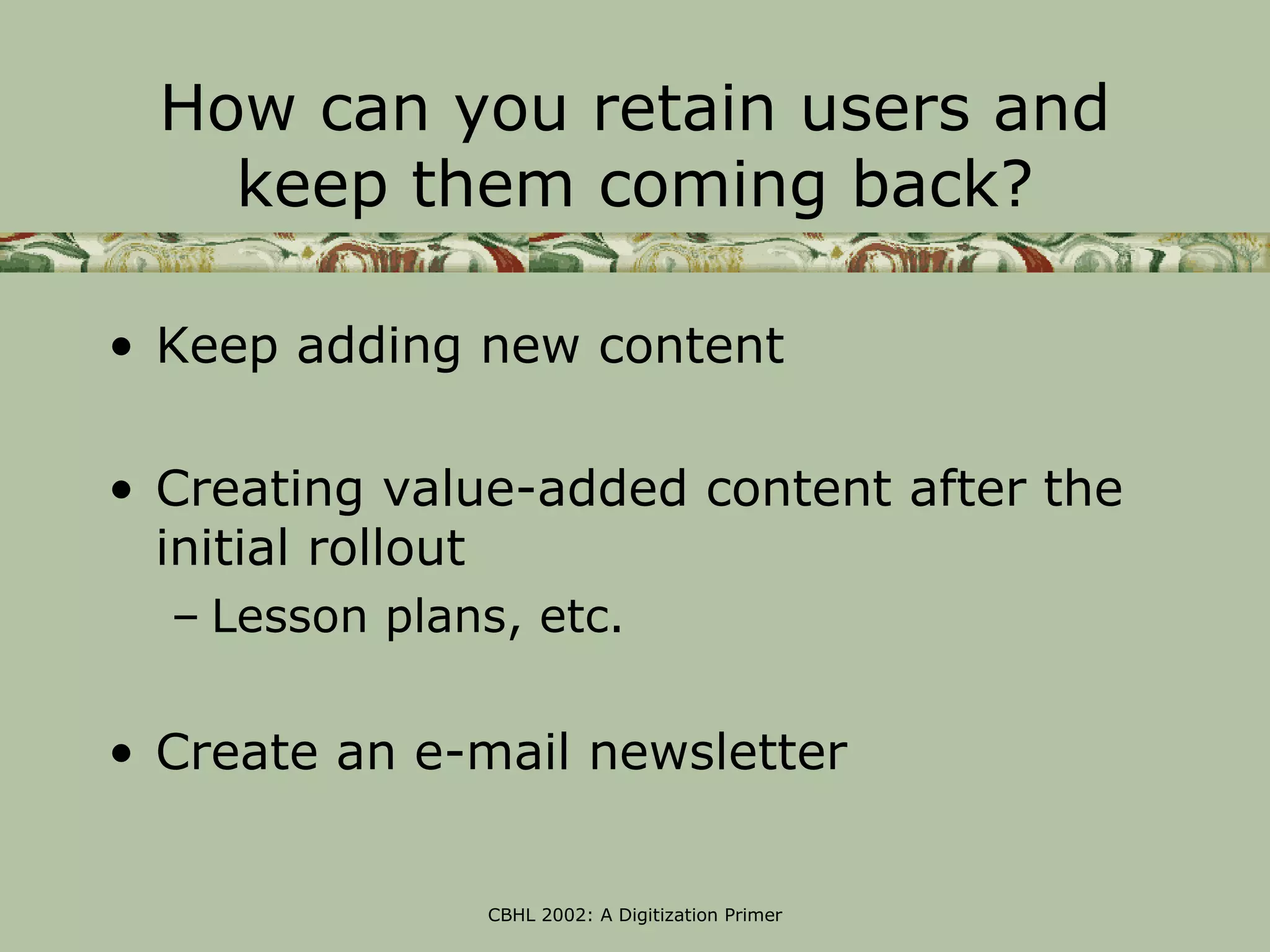 How can you retain users and
    keep them coming back?

• Keep adding new content

• Creating value-added content after the
  initial rollout
  – Lesson plans, etc.

• Create an e-mail newsletter


               CBHL 2002: A Digitization Primer
 