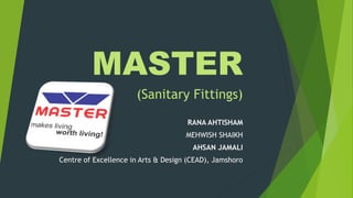 MASTER
(Sanitary Fittings)
RANA AHTISHAM
MEHWISH SHAIKH
AHSAN JAMALI
Centre of Excellence in Arts & Design (CEAD), Jamshoro
 