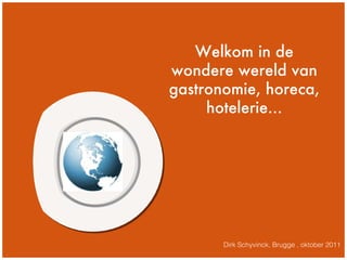 m Dirk Schyvinck, Brugge , oktober 2011 Welkom in de wondere wereld van gastronomie, horeca, hotelerie... 