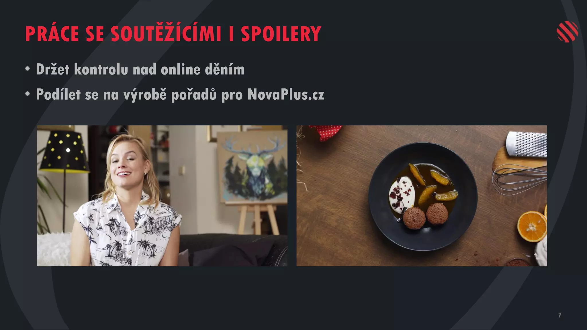 7
PRÁCE SE SOUTĚŽÍCÍMI I SPOILERY
• Držet kontrolu nad online děním
• Podílet se na výrobě pořadů pro NovaPlus.cz
 