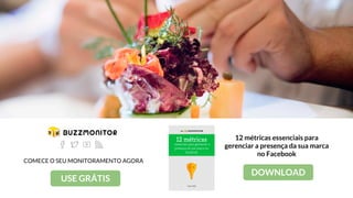 USE GRÁTIS
COMECE O SEU MONITORAMENTO AGORA
12 métricas essenciais para
gerenciar a presença da sua marca
no Facebook
DOWNLOAD
 