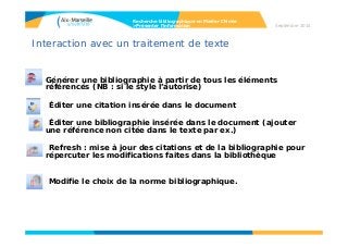 Interaction avec un traitement de texte
Générer une bibliographie à partir de tous les éléments
référencés (NB : si le style l’autorise)
Éditer une citation insérée dans le document
Éditer une bibliographie insérée dans le document (ajouter
une référence non citée dans le texte par ex.)
Refresh : mise à jour des citations et de la bibliographie pour
répercuter les modifications faites dans la bibliothèque
Modifie le choix de la norme bibliographique.
Recherche bibliographique en Master Chimie
>Présenter l’information Septembre 2014
 