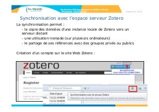 Synchronisation avec l’espace serveur Zotero
La synchronisation permet :
- la copie des données d’une instance locale de Zotero vers un
serveur distant
- une utilisation nomade (sur plusieurs ordinateurs)
- le partage de ses références avec des groupes privés ou publics
Création d’un compte sur le site Web Zotero :
Recherche bibliographique en Master Chimie
>Présenter l’information Septembre 2014
 