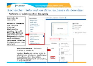33
Septembre 2014
33
Rechercher l’information dans les bases de données
• Recherche par identifiant de substance, Substance identifier : on peut
rentrer jusqu’à 25 substances différentes (une par ligne).
Recherche bibliographique en Master Chimie
>Rechercher l’information dans les bases de données
33
 