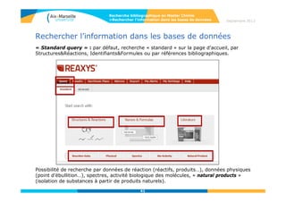 4141
Rechercher l’information dans les bases de données
• Affichage des résultats d’une recherche de réactions :
Limiter les résultats par filtres réactionnels ou bibliographiques (Type de
documents, date de publication etc…)
Recherche bibliographique en Master Chimie
>Rechercher l’information dans les bases de données Septembre 2014
 