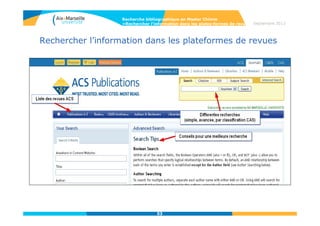 53
Web of Science
• Gestion des résultats : tri par défaut par date de publication.
Alerte sur la recherche (seulement pour une recherche dans Web
of Science Core Collection), sauvegarde et export des résultats
(impression, courriel, marked list, export vers des logiciels de gestion
bibliographique).
Accès au plein
texte pour les
revues auxquelles
la BU est abonnée
Visualiser les citations
et leur distribution
dans le temps pour un
ensemble de résultats
(fonctionnalité
inaccessible au-delà de
10 000 notices)
Recherche bibliographique en Master Chimie
>Rechercher l’information dans les bases de données Septembre 2014
 