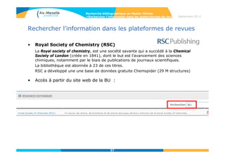 57
Septembre 2014
57
Rechercher l’information dans les plateformes de revues
• L’American Chemical Society (ACS)
Fondée en 1876, son format bibliographique fait référence pour les
publications de chimie
Recherche bibliographique en Master Chimie
>Rechercher l’information dans les plates-formes de revues
 