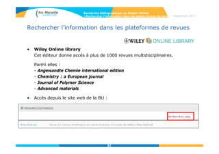 62
Rechercher l’information dans les plateformes de revues
• Recherche par titre de journaux ou par sujet
Recherche bibliographique en Master Chimie
>Rechercher l’information dans les plates-formes de revues Septembre 2014
 