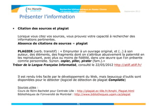71
Septembre 2014
71
Outils complémentaires : les archives ouvertes
• HAL- Hyper Articles en Ligne
L'archive ouverte pluridisciplinaire HAL, créée en 2006, sous la
responsabilité du CNRS, est destinée au dépôt et à la diffusion d'articles
scientifiques de niveau recherche, publiés ou non.
Elle regroupe plusieurs sous-bases comme TEL pour les thèses ou CEL
pour les cours.
Il s’agit d’une démarche volontaire permettant une réappropriation
gratuite par les chercheurs de l’information qu’ils produisent eux-mêmes.
AMU a un dépôt dans HAL : http://hal.archives-ouvertes.fr/UNIV-AMU/fr/
A noter, DUMAS est une archive ouverte de travaux d'étudiants de niveaux
bac+4 et bac+5 .
Recherche bibliographique en Master Chimie
>Rechercher l’information dans les archives ouvertes
 