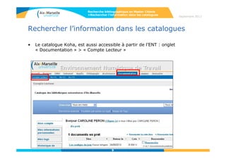 Rechercher l’information dans les catalogues
Le catalogue Koha commun aux 72 bibliothèques d’Aix-Marseille (il recense
1,4 millions de documents) est accessible via le site web de la BU :
http://bu.univ-amu.fr/
ou sur l’adresse : http://catalogue.univ-aix-marseille.fr/
Recherche bibliographique en Master Chimie
>Rechercher l’information dans les catalogues
Septembre 2014
 