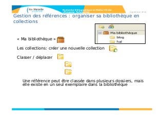 Gestion des références : organiser sa bibliothèque en
collections
« Ma bibliothèque »
Les collections: créer une nouvelle collection
Classer / déplacer
Une référence peut être classée dans plusieurs dossiers, mais
elle existe en un seul exemplaire dans la bibliothèque
Recherche bibliographique en Master Chimie
>Présenter l’information Septembre 2014
 