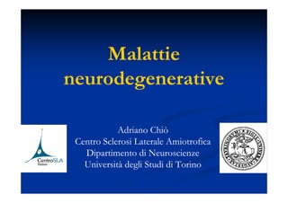 Malattie
neurodegenerative

            Adriano Chiò
 Centro Sclerosi Laterale Amiotrofica
   Dipartimento di Neuroscienze
   Università degli Studi di Torino
 