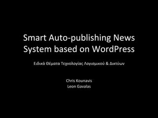 Smart	
  Auto-­‐publishing	
  News	
  
System	
  based	
  on	
  WordPress	
  
   Ειδικά	
  Θέματα	
  Τεχνολογίας	
  Λογισμικού	
  &	
  Δικτύων	
  	
  
                                    	
  
                                    	
  
                          Chris	
  Kounavis	
  
                           Leon	
  Gavalas	
  
 