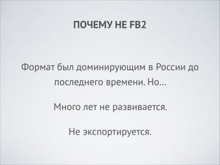 ПОЧЕМУ НЕ FB2

Формат был доминирующим в России до
последнего времени. Но…
Много лет не развивается.
Не экспортируется.

 